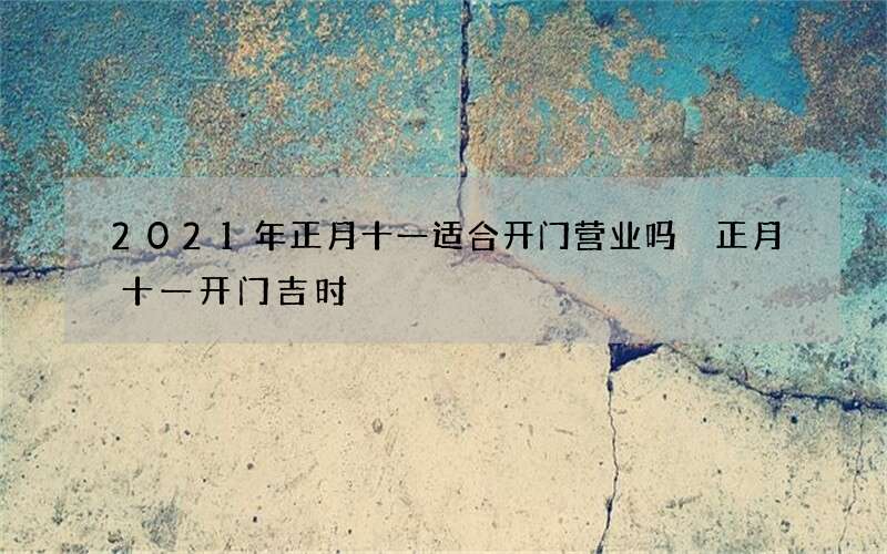 2021年正月十一适合开门营业吗 正月十一开门吉时